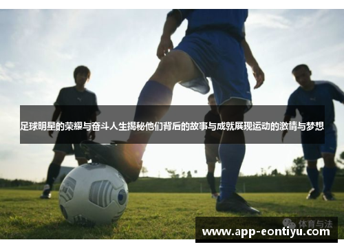 足球明星的荣耀与奋斗人生揭秘他们背后的故事与成就展现运动的激情与梦想