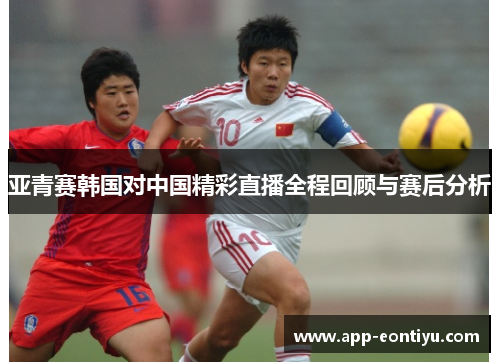 亚青赛韩国对中国精彩直播全程回顾与赛后分析