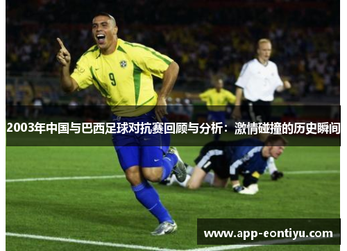 2003年中国与巴西足球对抗赛回顾与分析：激情碰撞的历史瞬间