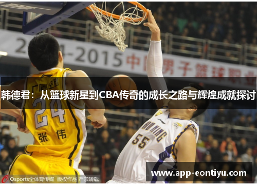 韩德君：从篮球新星到CBA传奇的成长之路与辉煌成就探讨